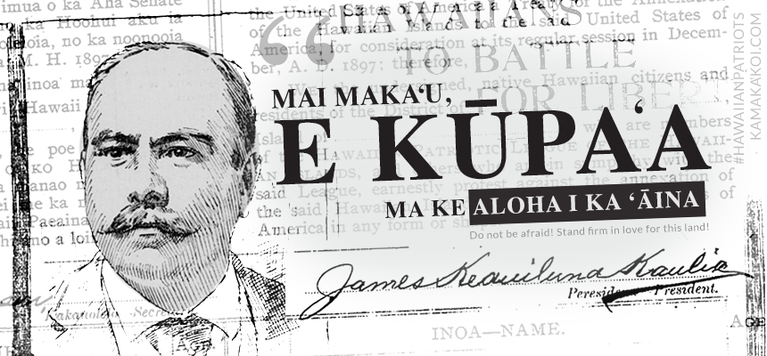 Mai maka‘u, e kūpa‘a ma ke Aloha I ka ’Āina; Do not be afraid! Stand firm in love for this land! - James Keauiluna Kaulia